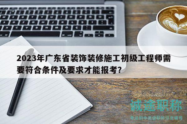 2023年廣東省裝飾裝修施工初級工程師需要符合條件及要求才能報考？