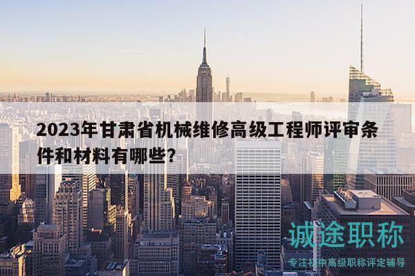 2023年甘肅省機(jī)械維修高級(jí)工程師評(píng)審條件和材料有哪些？