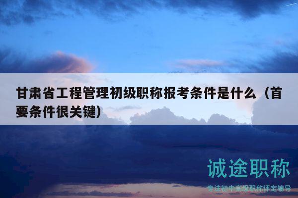 甘肅省工程管理初級職稱報考條件是什么（首要條件很關(guān)鍵）