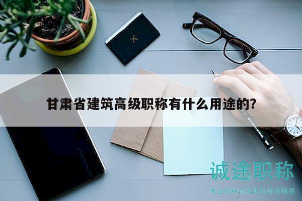 甘肅省建筑高級(jí)職稱有什么用途的？