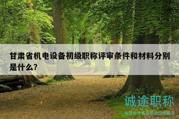 甘肅省機(jī)電設(shè)備初級(jí)職稱評(píng)審條件和材料分別是什么？