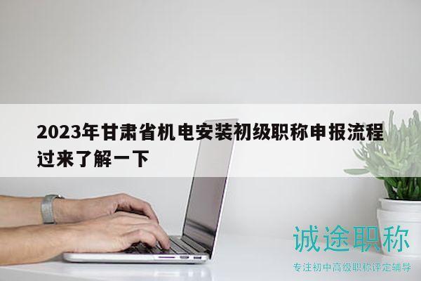 2023年甘肅省機電安裝初級職稱申報流程過來了解一下