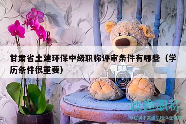 甘肅省土建環(huán)保中級(jí)職稱評(píng)審條件有哪些（學(xué)歷條件很重要）