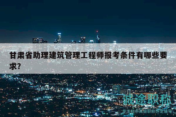 甘肅省助理建筑管理工程師報(bào)考條件有哪些要求？