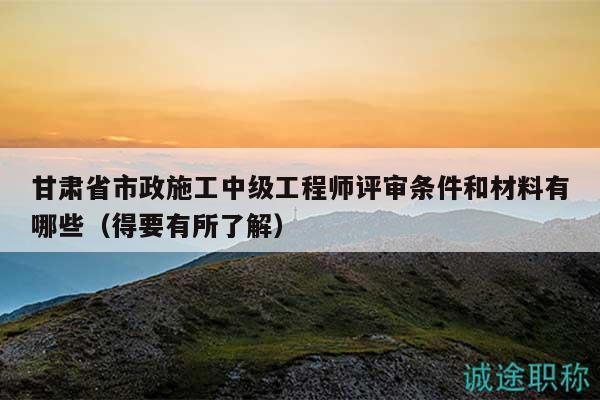 甘肅省市政施工中級工程師評審條件和材料有哪些（得要有所了解）