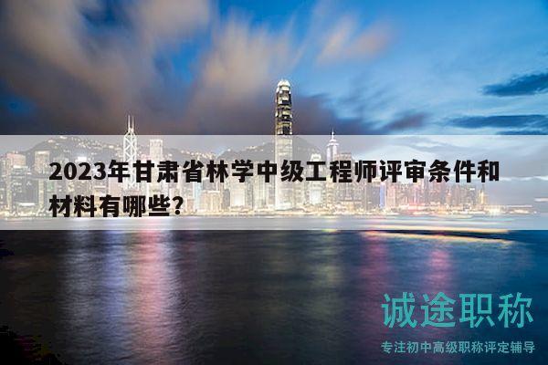 2023年甘肅省林學中級工程師評審條件和材料有哪些？