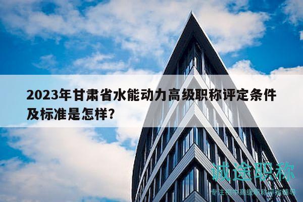 2023年甘肅省水能動力高級職稱評定條件及標準是怎樣？