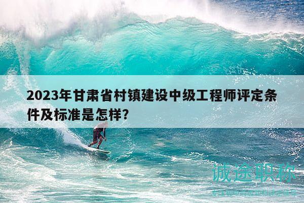 2023年甘肅省村鎮(zhèn)建設(shè)中級(jí)工程師評(píng)定條件及標(biāo)準(zhǔn)是怎樣？