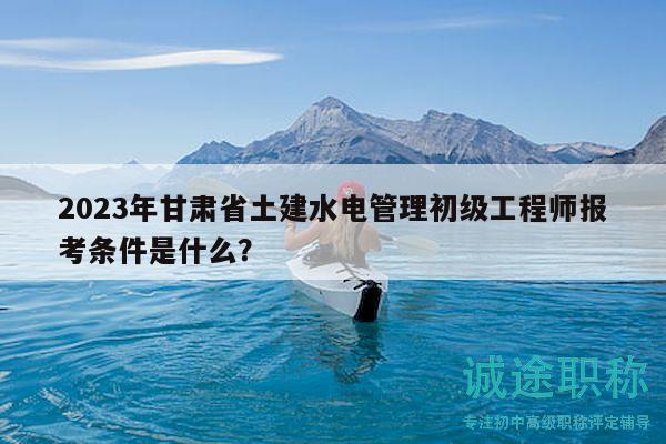 2023年甘肅省土建水電管理初級工程師報考條件是什么？
