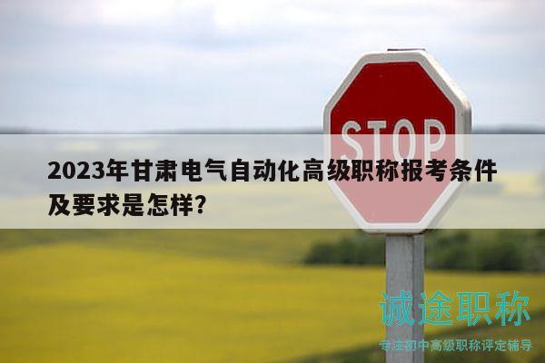 2023年甘肅電氣自動(dòng)化高級(jí)職稱報(bào)考條件及要求是怎樣？