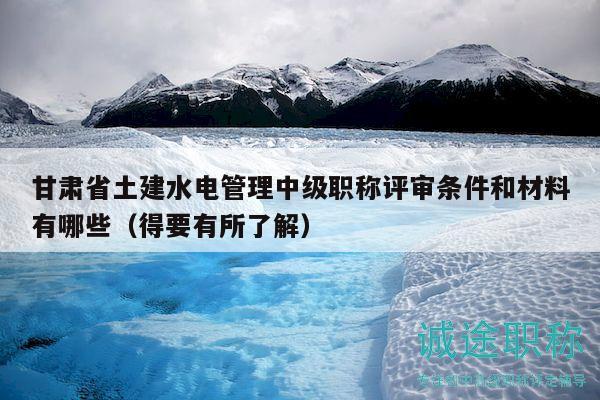 甘肅省土建水電管理中級(jí)職稱評(píng)審條件和材料有哪些（得要有所了解）