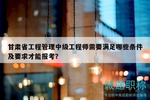 甘肅省工程管理中級(jí)工程師需要滿足哪些條件及要求才能報(bào)考？
