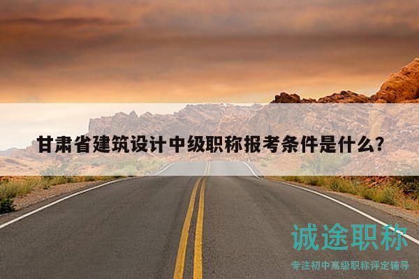 甘肅省建筑設(shè)計(jì)中級(jí)職稱報(bào)考條件是什么？