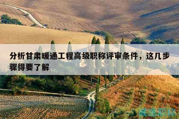 分析甘肅暖通工程高級(jí)職稱評(píng)審條件，這幾步驟得要了解