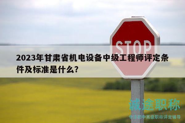 2023年甘肅省機(jī)電設(shè)備中級工程師評定條件及標(biāo)準(zhǔn)是什么？