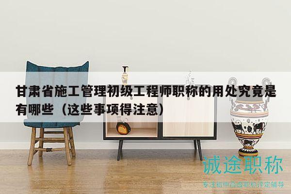 甘肅省施工管理初級(jí)工程師職稱的用處究竟是有哪些（這些事項(xiàng)得注意）