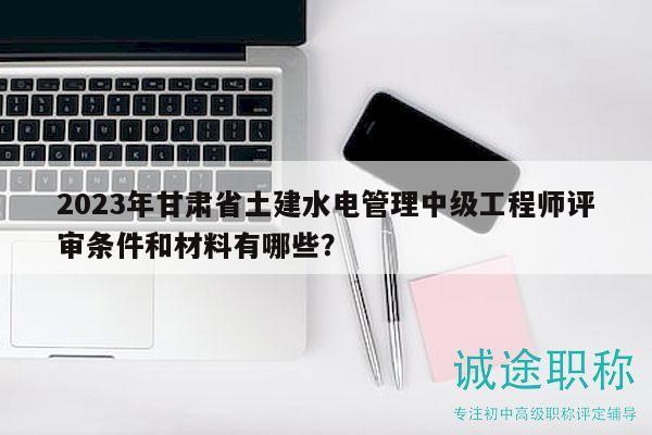 2023年甘肅省土建水電管理中級工程師評審條件和材料有哪些？