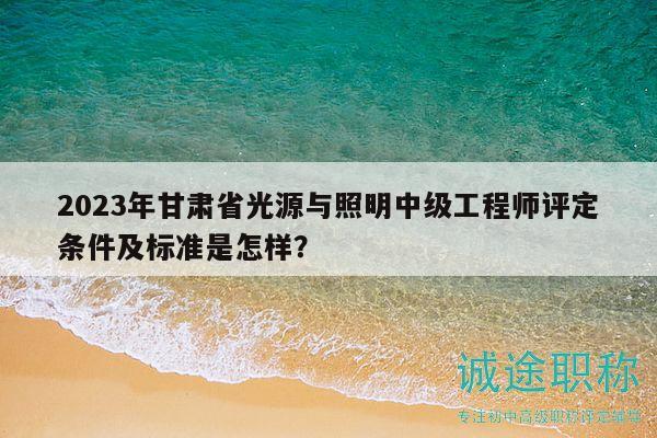 2023年甘肅省光源與照明中級工程師評定條件及標(biāo)準(zhǔn)是怎樣？