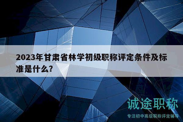 2023年甘肅省林學(xué)初級職稱評定條件及標(biāo)準(zhǔn)是什么？
