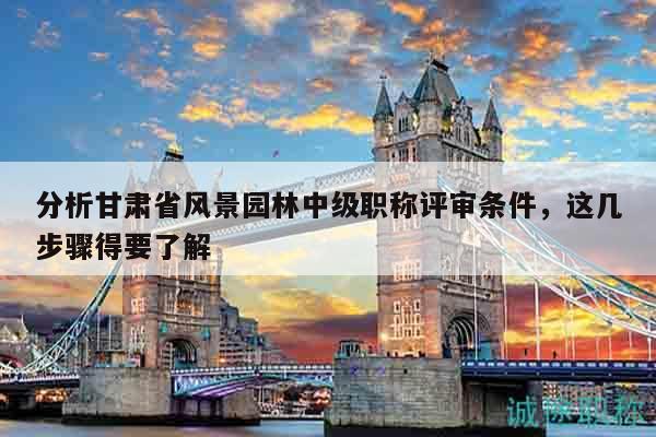 分析甘肅省風(fēng)景園林中級職稱評審條件，這幾步驟得要了解