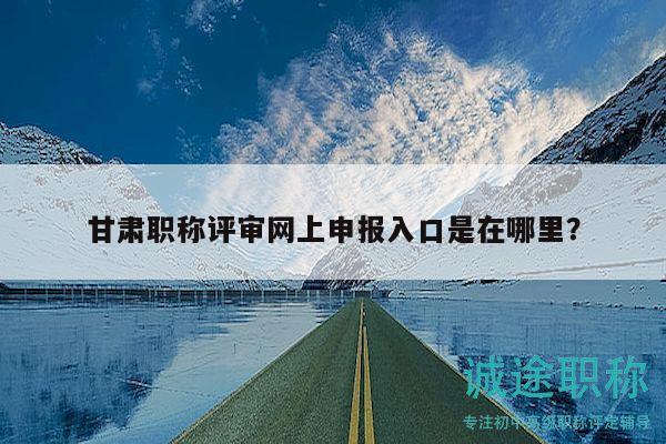 甘肅職稱評(píng)審網(wǎng)上申報(bào)入口是在哪里？