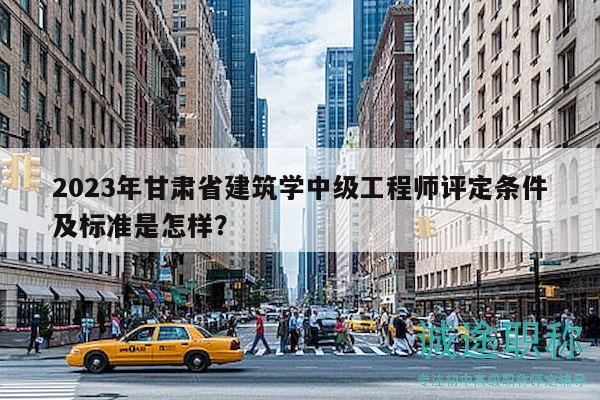2023年甘肅省建筑學(xué)中級(jí)工程師評(píng)定條件及標(biāo)準(zhǔn)是怎樣？