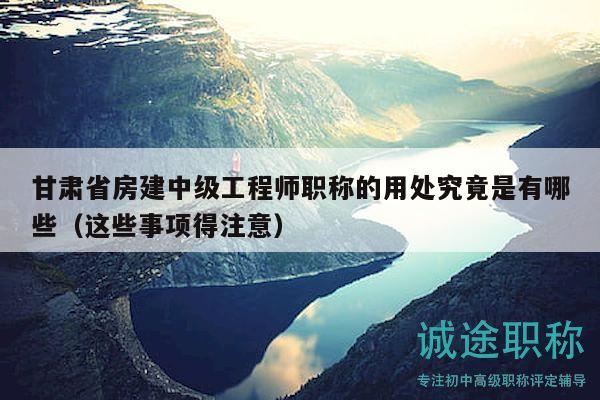 甘肅省房建中級(jí)工程師職稱的用處究竟是有哪些（這些事項(xiàng)得注意）