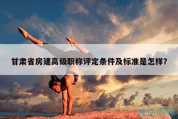 甘肅省房建高級職稱評定條件及標(biāo)準(zhǔn)是怎樣？