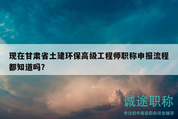現(xiàn)在甘肅省土建環(huán)保高級工程師職稱申報流程都知道嗎？