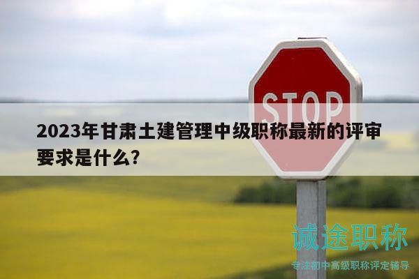2023年甘肅土建管理中級職稱最新的評審要求是什么？
