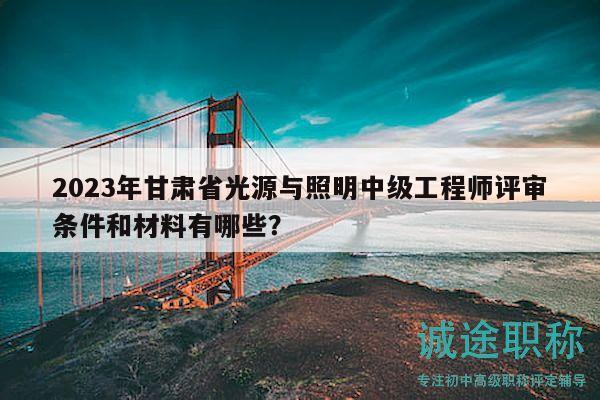 2023年甘肅省光源與照明中級工程師評審條件和材料有哪些？