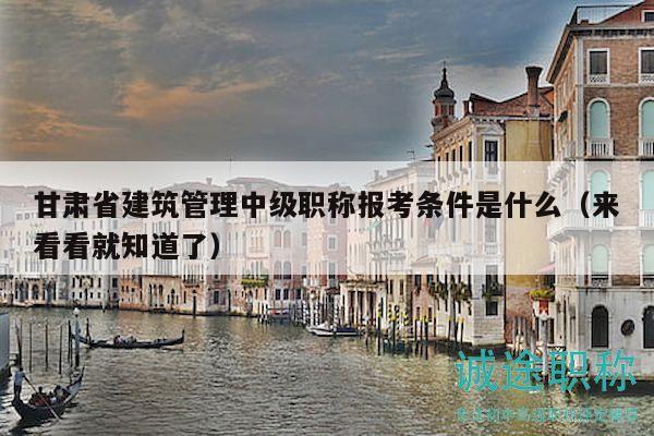 甘肅省建筑管理中級職稱報(bào)考條件是什么（來看看就知道了）