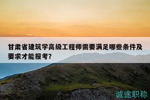 甘肅省建筑學(xué)高級(jí)工程師需要滿足哪些條件及要求才能報(bào)考？