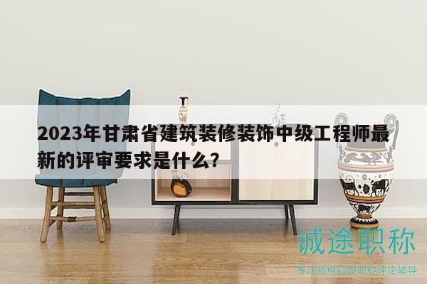 2023年甘肅省建筑裝修裝飾中級(jí)工程師最新的評(píng)審要求是什么？