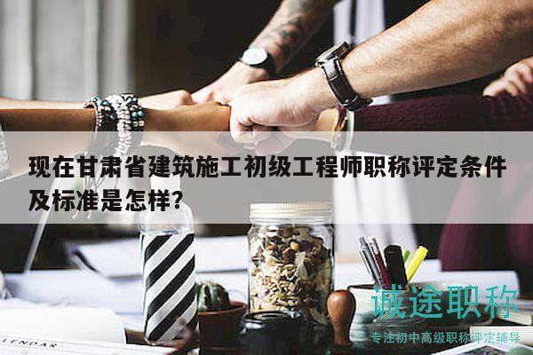 現(xiàn)在甘肅省建筑施工初級工程師職稱評定條件及標(biāo)準(zhǔn)是怎樣？