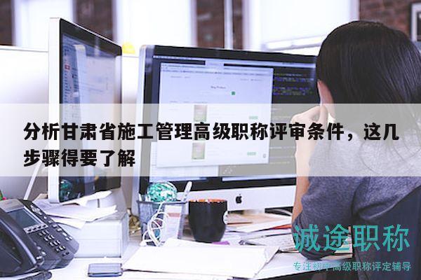 分析甘肅省施工管理高級(jí)職稱評(píng)審條件，這幾步驟得要了解