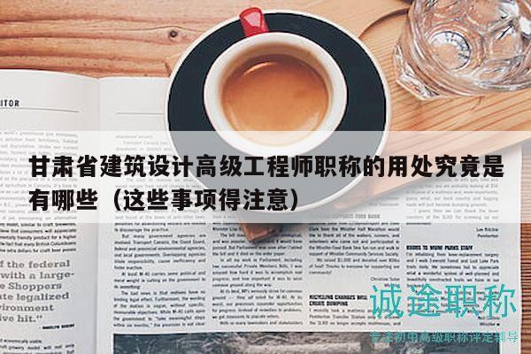 甘肅省建筑設(shè)計(jì)高級(jí)工程師職稱的用處究竟是有哪些（這些事項(xiàng)得注意）