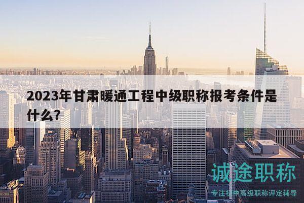 2023年甘肅暖通工程中級職稱報考條件是什么？