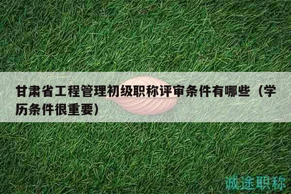 甘肅省工程管理初級(jí)職稱評(píng)審條件有哪些（學(xué)歷條件很重要）