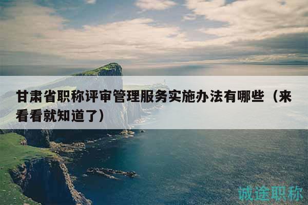 甘肅省職稱評(píng)審管理服務(wù)實(shí)施辦法有哪些（來(lái)看看就知道了）