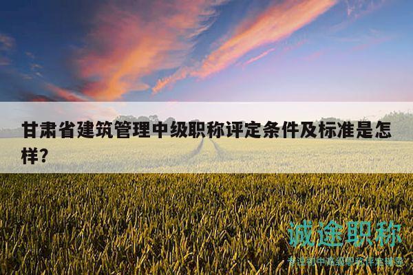 甘肅省建筑管理中級(jí)職稱評(píng)定條件及標(biāo)準(zhǔn)是怎樣？