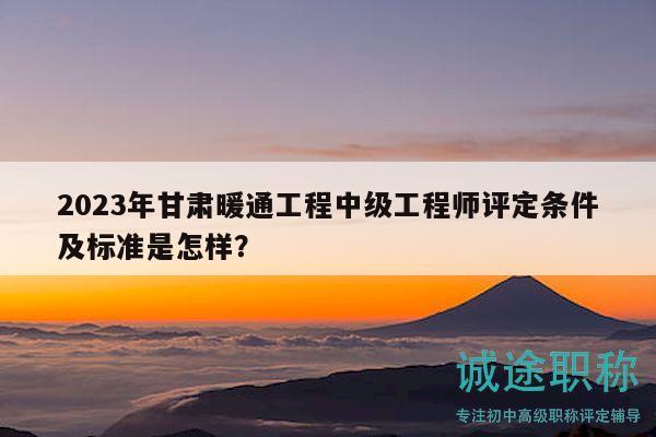 2023年甘肅暖通工程中級工程師評定條件及標(biāo)準(zhǔn)是怎樣？