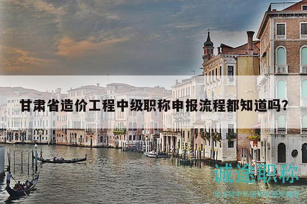 甘肅省造價(jià)工程中級職稱申報(bào)流程都知道嗎？