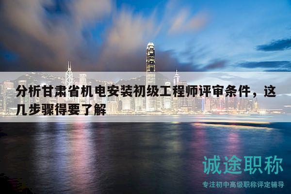 分析甘肅省機(jī)電安裝初級(jí)工程師評(píng)審條件，這幾步驟得要了解