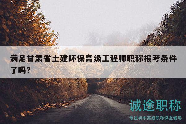 滿足甘肅省土建環(huán)保高級工程師職稱報考條件了嗎？