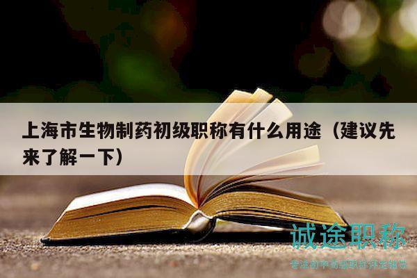 上海市生物制藥初級職稱有什么用途（建議先來了解一下）