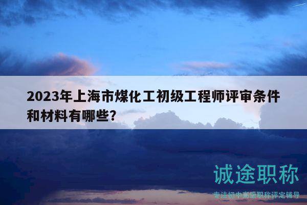 2023年上海市煤化工初級工程師評審條件和材料有哪些？