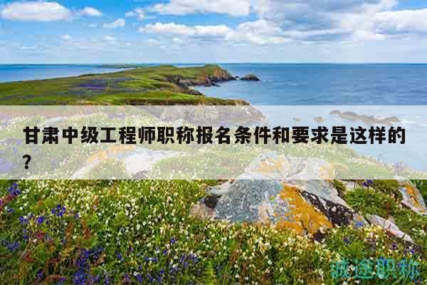 甘肅中級工程師職稱報名條件和要求是這樣的？