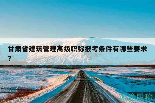 甘肅省建筑管理高級(jí)職稱報(bào)考條件有哪些要求？