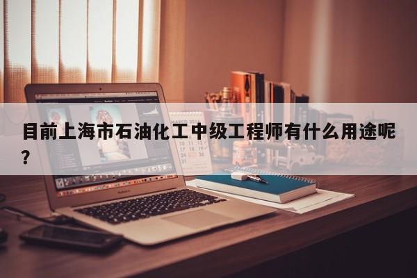 目前上海市石油化工中級(jí)工程師有什么用途呢？